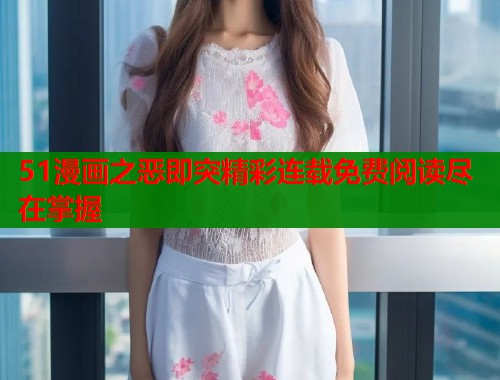51漫画之恶即突精彩连载免费阅读尽在掌握