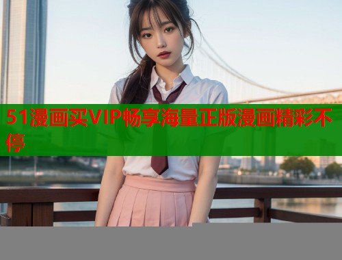 51漫画买VIP畅享海量正版漫画精彩不停  第2张