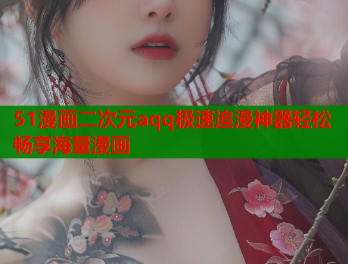 51漫画二次元aqq极速追漫神器轻松畅享海量漫画