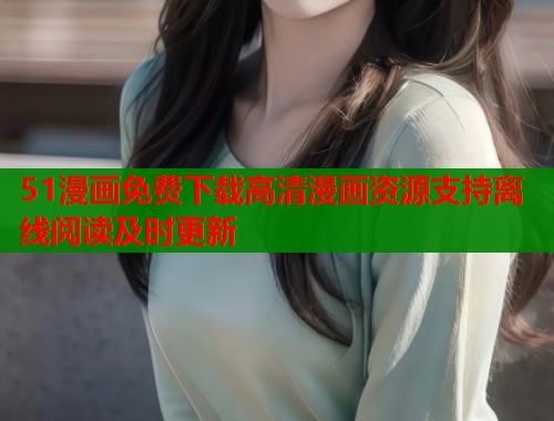 51漫画免费下载高清漫画资源支持离线阅读及时更新