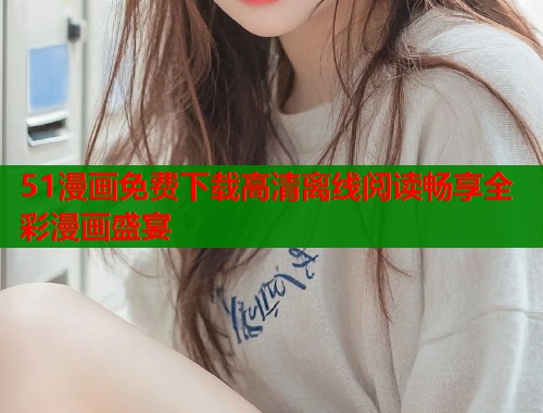 51漫画免费下载高清离线阅读畅享全彩漫画盛宴