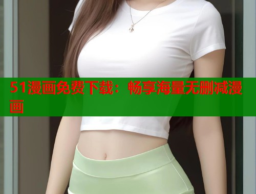 51漫画免费下载：畅享海量无删减漫画