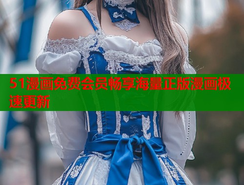51漫画免费会员畅享海量正版漫画极速更新
