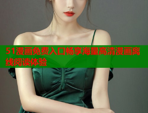 51漫画免费入口畅享海量高清漫画离线阅读体验