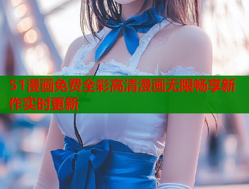 51漫画免费全彩高清漫画无限畅享新作实时更新