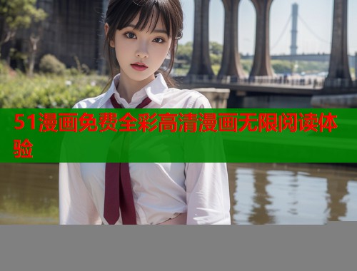 51漫画免费全彩高清漫画无限阅读体验