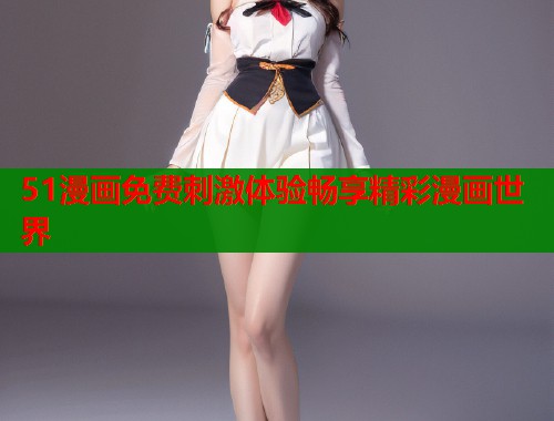 51漫画免费刺激体验畅享精彩漫画世界