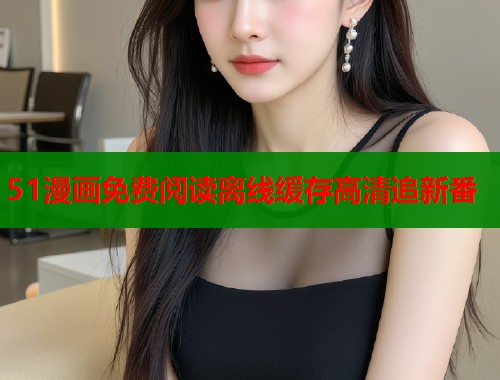 51漫画免费阅读离线缓存高清追新番