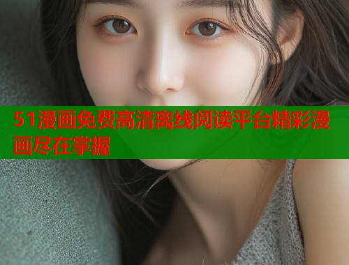 51漫画免费高清离线阅读平台精彩漫画尽在掌握