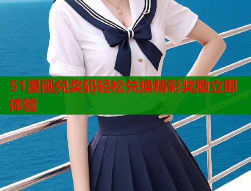 51漫画兑奖码轻松兑换精彩奖励立即体验
