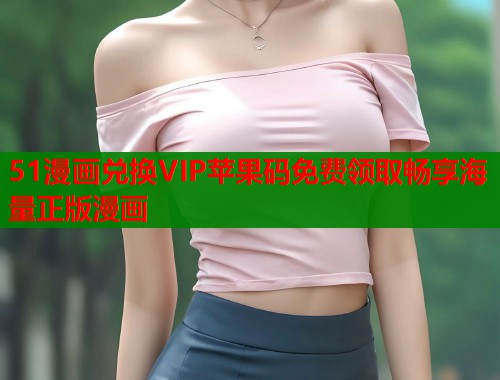 51漫画兑换VIP苹果码免费领取畅享海量正版漫画