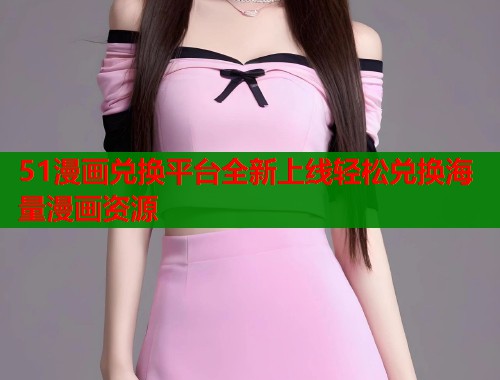 51漫画兑换平台全新上线轻松兑换海量漫画资源