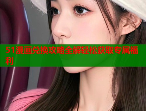 51漫画兑换攻略全解轻松获取专属福利
