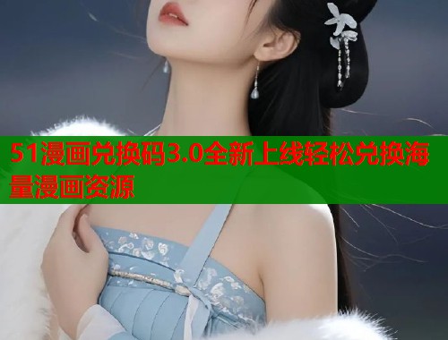 51漫画兑换码3.0全新上线轻松兑换海量漫画资源