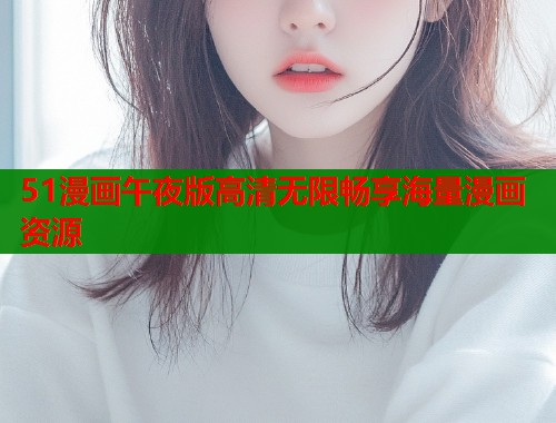51漫画午夜版高清无限畅享海量漫画资源