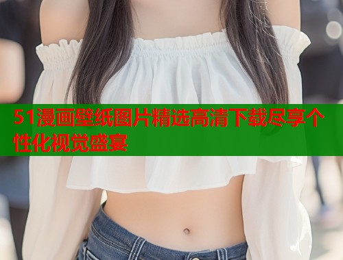 51漫画壁纸图片精选高清下载尽享个性化视觉盛宴