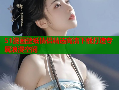 51漫画壁纸情侣精选高清下载打造专属浪漫空间