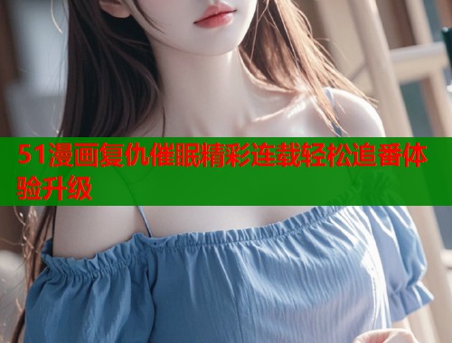 51漫画复仇催眠精彩连载轻松追番体验升级