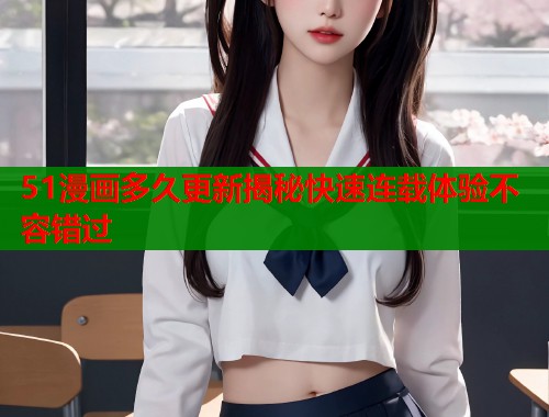 51漫画多久更新揭秘快速连载体验不容错过