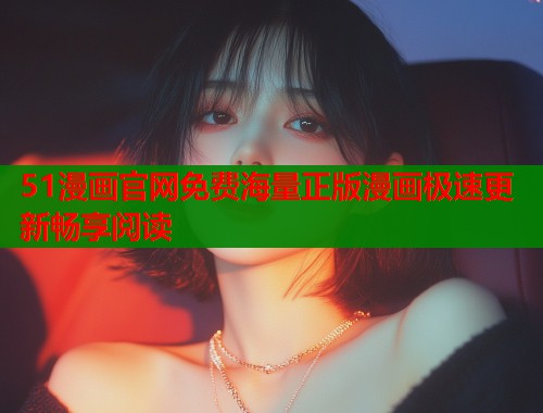 51漫画官网免费海量正版漫画极速更新畅享阅读