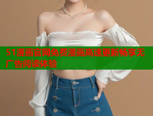 51漫画官网免费漫画高速更新畅享无广告阅读体验