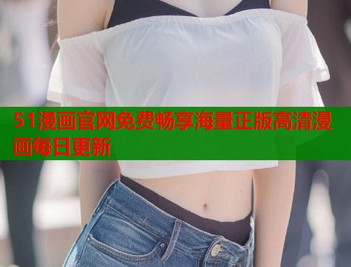 51漫画官网免费畅享海量正版高清漫画每日更新