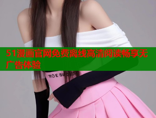 51漫画官网免费离线高清阅读畅享无广告体验  第2张