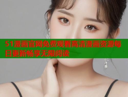 51漫画官网免费观看高清漫画资源每日更新畅享无限阅读