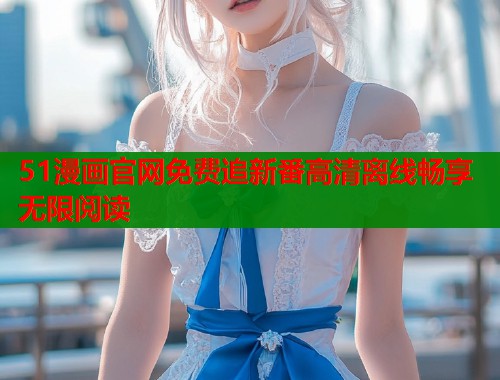 51漫画官网免费追新番高清离线畅享无限阅读  第2张