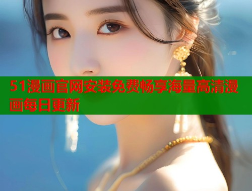 51漫画官网安装免费畅享海量高清漫画每日更新