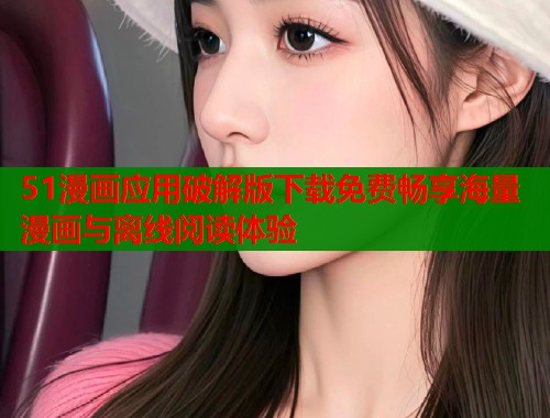 51漫画应用破解版下载免费畅享海量漫画与离线阅读体验