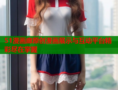 51漫画廊原创漫画展示与互动平台精彩尽在掌握