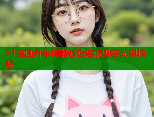 51漫画开车神器轻松追漫畅享无限精彩  第2张