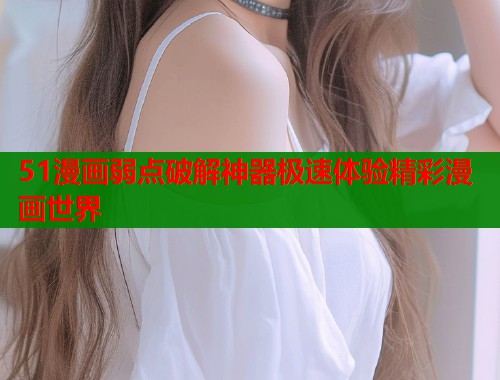 51漫画弱点破解神器极速体验精彩漫画世界