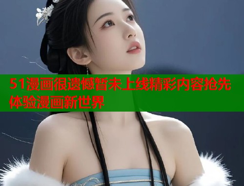 51漫画很遗憾暂未上线精彩内容抢先体验漫画新世界