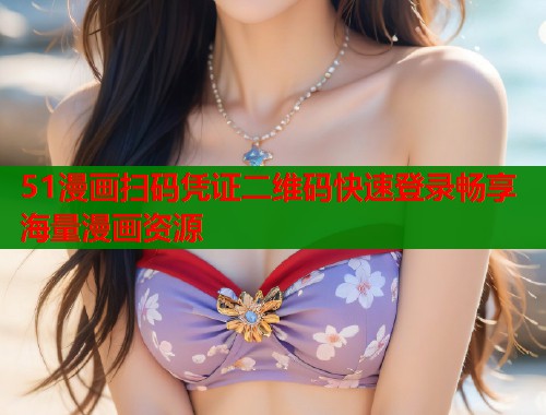 51漫画扫码凭证二维码快速登录畅享海量漫画资源