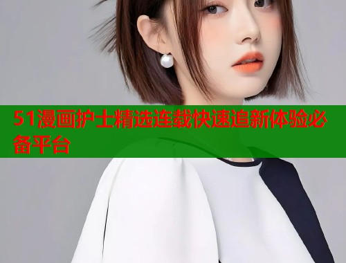 51漫画护士精选连载快速追新体验必备平台