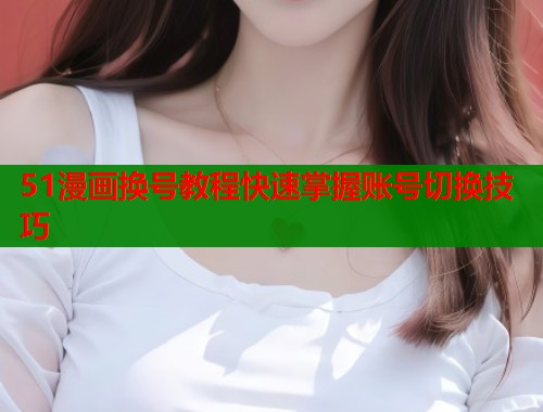 51漫画换号教程快速掌握账号切换技巧