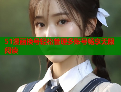 51漫画换号轻松管理多账号畅享无限阅读