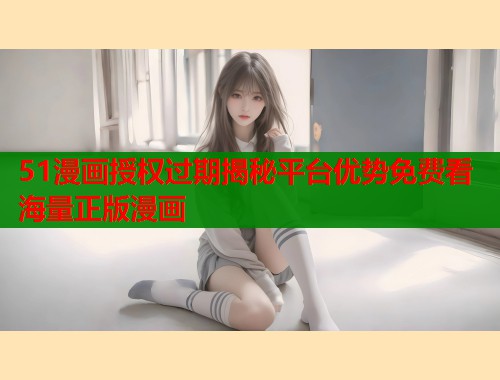 51漫画授权过期揭秘平台优势免费看海量正版漫画  第2张