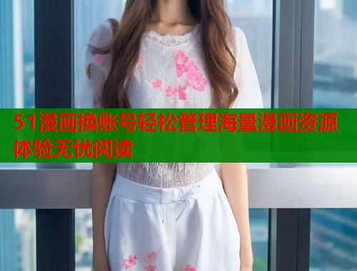 51漫画换账号轻松管理海量漫画资源体验无忧阅读