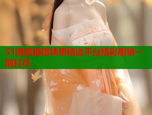 51漫画接吻场景精选平台精彩剧情一网打尽