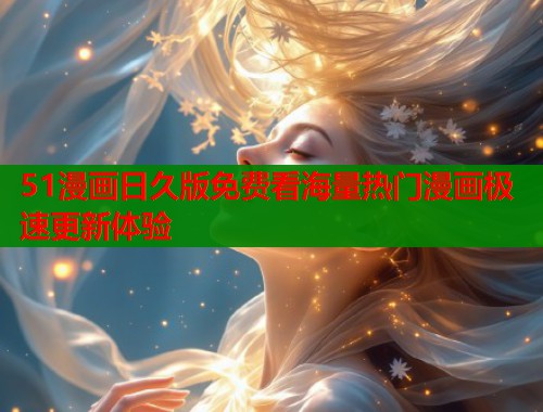 51漫画日久版免费看海量热门漫画极速更新体验