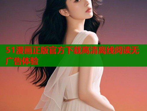 51漫画正版官方下载高清离线阅读无广告体验