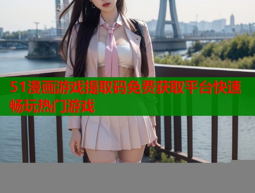 51漫画游戏提取码免费获取平台快速畅玩热门游戏