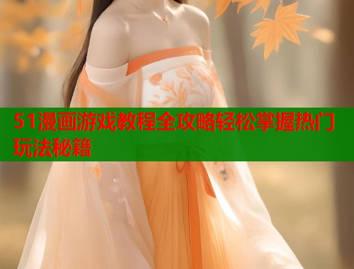 51漫画游戏教程全攻略轻松掌握热门玩法秘籍