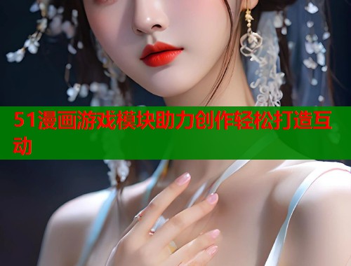 51漫画游戏模块助力创作轻松打造互动