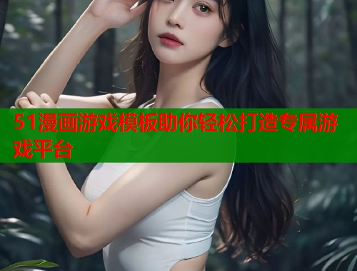 51漫画游戏模板助你轻松打造专属游戏平台