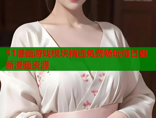 51漫画游戏模块精选免费畅玩每日更新漫画资源