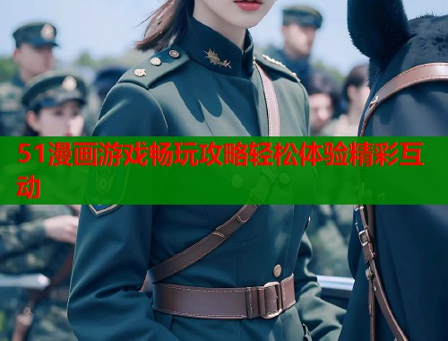 51漫画游戏畅玩攻略轻松体验精彩互动